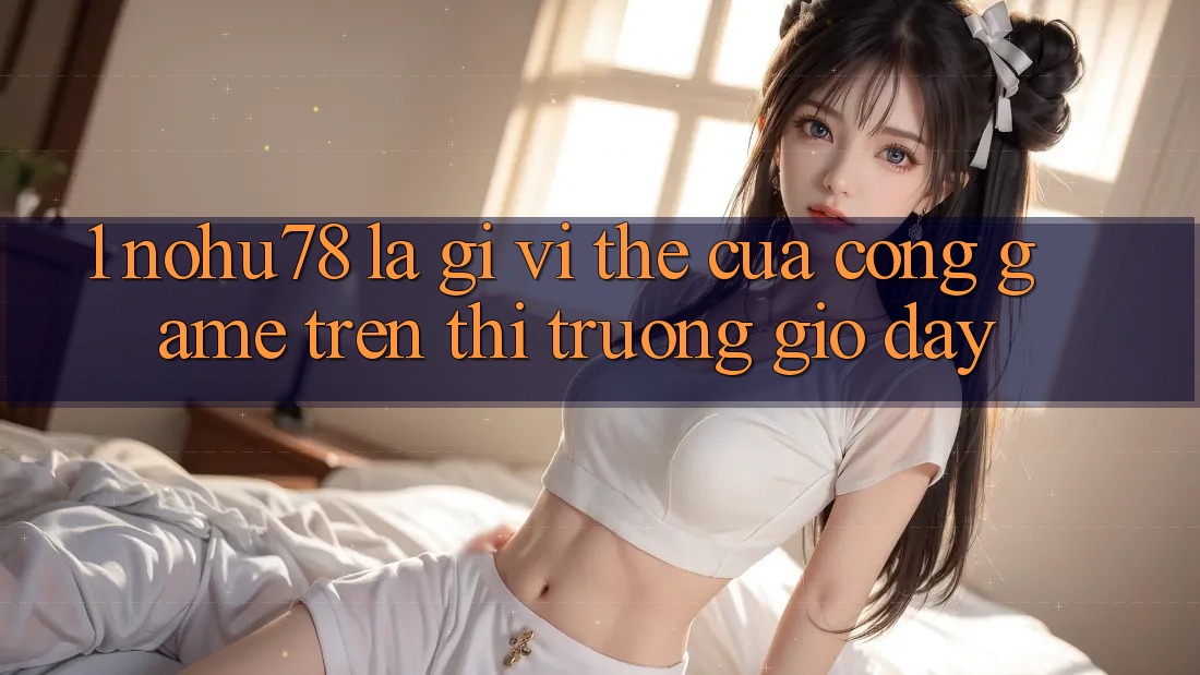 1. Nohu78 Là Gì? Vị Thế Của Cổng Game Trên Thị Trường Giờ đây