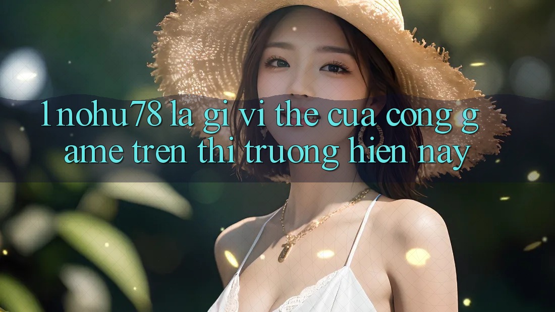 1. Nohu78 Là Gì? Vị Thế Của Cổng Game Trên Thị Trường Hiện Nay