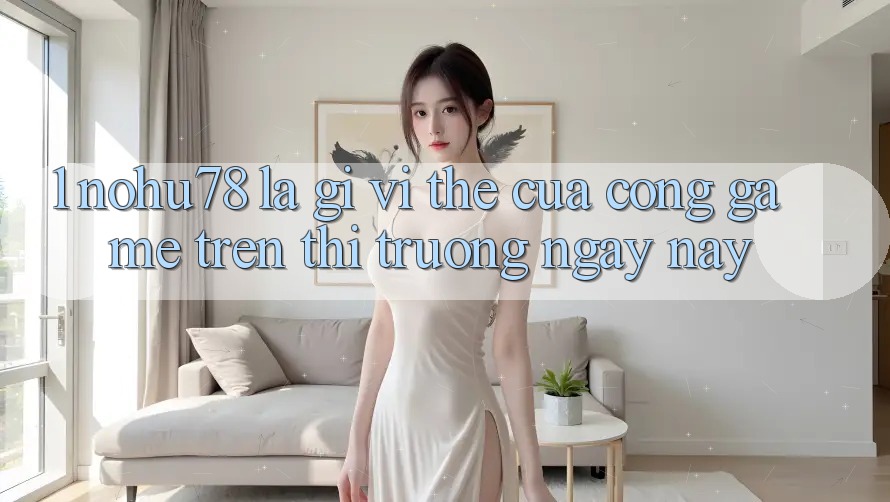 1. Nohu78 Là Gì? Vị Thế Của Cổng Game Trên Thị Trường Ngày nay