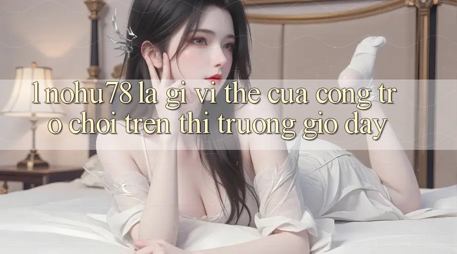 1. Nohu78 Là Gì? Vị Thế Của Cổng Trò chơi Trên Thị Trường Giờ đây