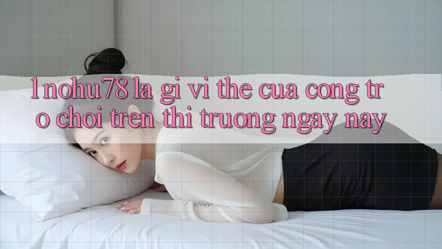 1. Nohu78 Là Gì? Vị Thế Của Cổng Trò chơi Trên Thị Trường Ngày nay