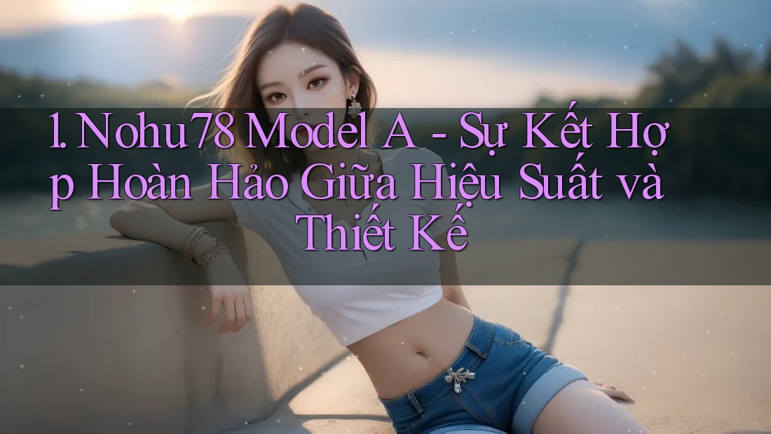 1. Nohu78 Model A - Sự Kết Hợp Hoàn Hảo Giữa Hiệu Suất và Thiết Kế