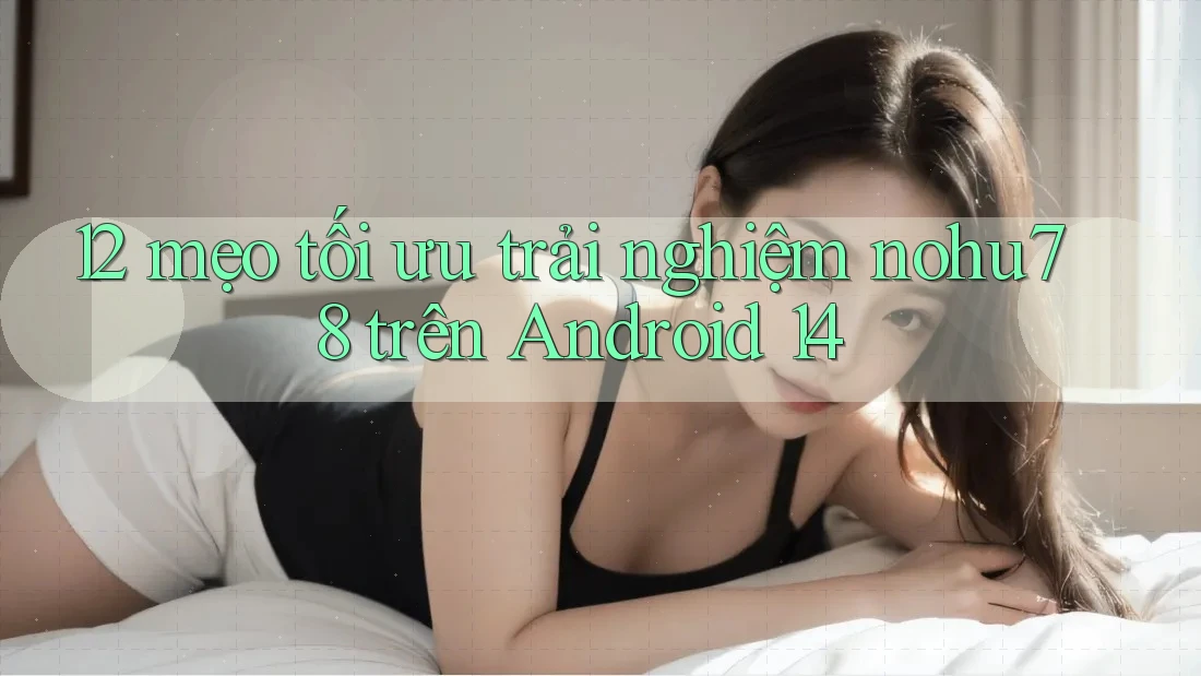 12 mẹo tối ưu trải nghiệm nohu78 trên Android 14