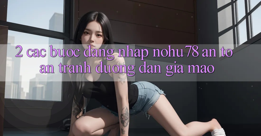 2. Các bước Đăng Nhập Nohu78 An Toàn, Tránh Đường dẫn Giả Mạo