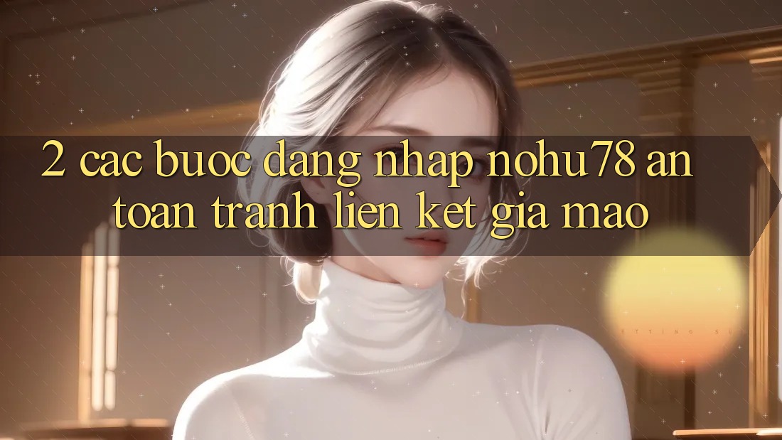 2. Các bước Đăng Nhập Nohu78 An Toàn, Tránh Liên kết Giả Mạo