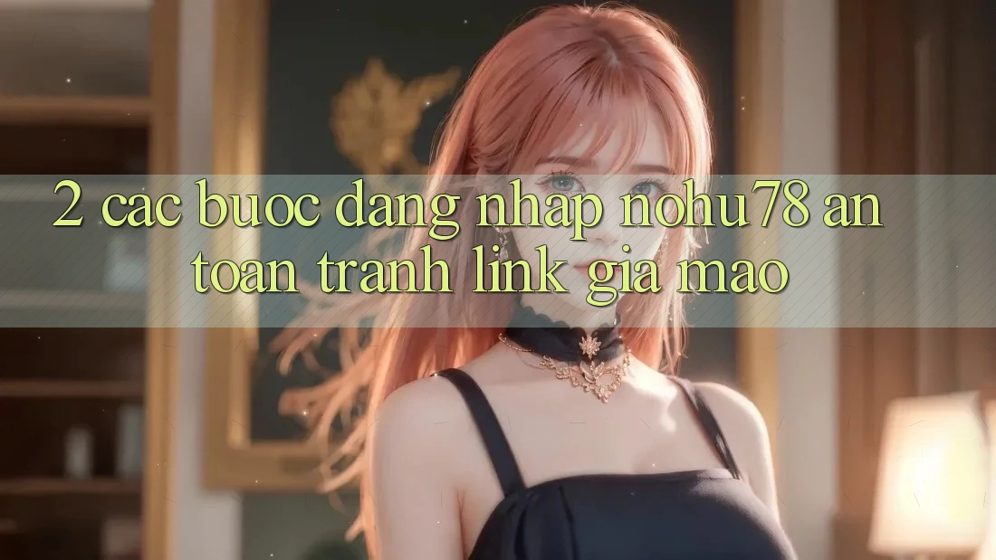 2. Các bước Đăng Nhập Nohu78 An Toàn, Tránh Link Giả Mạo