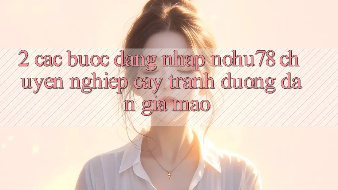 2. Các bước Đăng Nhập Nohu78 Chuyên nghiệp cậy, Tránh Đường dẫn Giả Mạo 2. Các bước Đăng Nhập Nohu78 Chuyên nghiệp cậy, Tránh Đường dẫn Giả Mạo