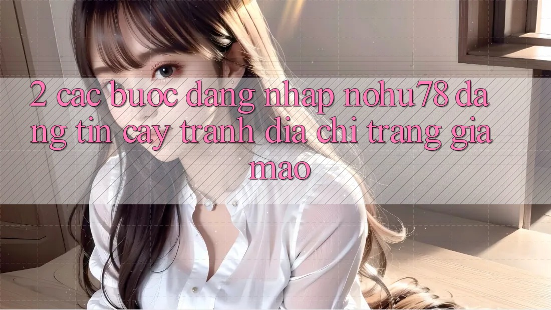 2. Các bước Đăng Nhập Nohu78 Đáng tin cậy, Tránh Địa chỉ trang Giả Mạo