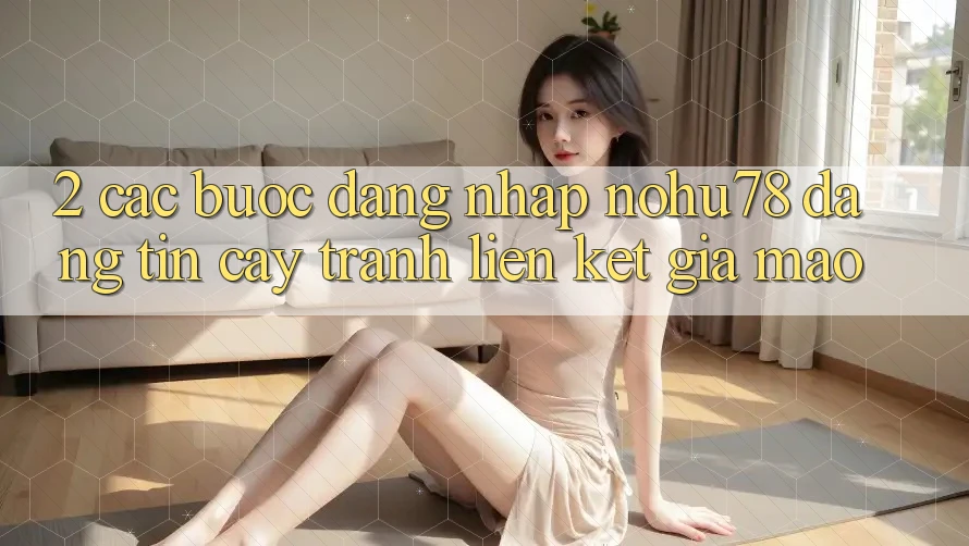 2. Các bước Đăng Nhập Nohu78 Đáng tin cậy, Tránh Liên kết Giả Mạo