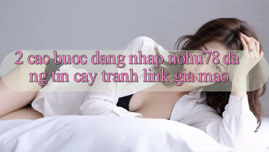 2. Các bước Đăng Nhập Nohu78 Đáng tin cậy, Tránh Link Giả Mạo