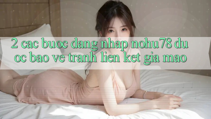 2. Các bước Đăng Nhập Nohu78 Được bảo vệ, Tránh Liên kết Giả Mạo