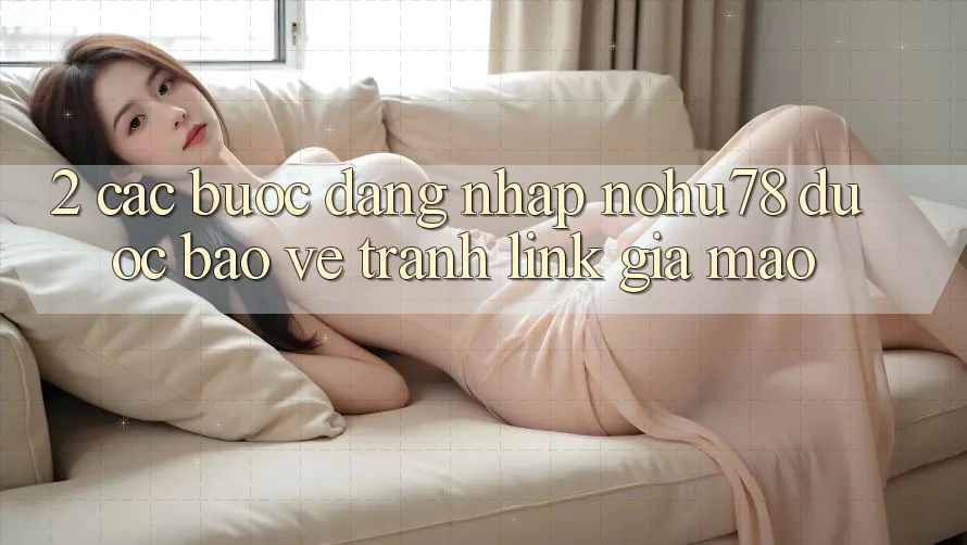 2. Các bước Đăng Nhập Nohu78 Được bảo vệ, Tránh Link Giả Mạo