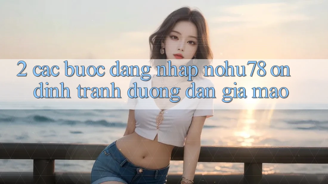 2. Các bước Đăng Nhập Nohu78 Ổn định, Tránh Đường dẫn Giả Mạo