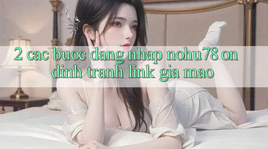 2. Các bước Đăng nhập Nohu78 Ổn định, Tránh Link Giả Mạo