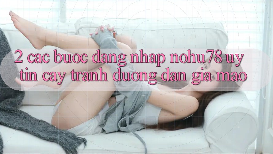2. Các bước Đăng Nhập Nohu78 Uy tín cậy, Tránh Đường dẫn Giả Mạo 2. Các bước Đăng Nhập Nohu78 Uy tín cậy, Tránh Đường dẫn Giả Mạo