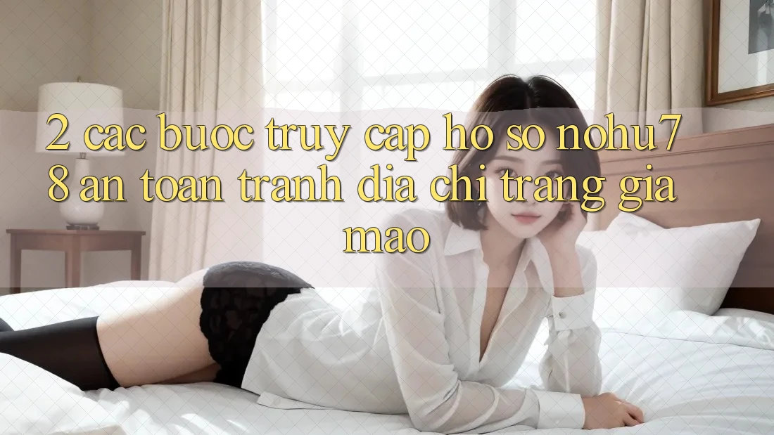 2. Các bước Truy cập hồ sơ Nohu78 An Toàn, Tránh Địa chỉ trang Giả Mạo