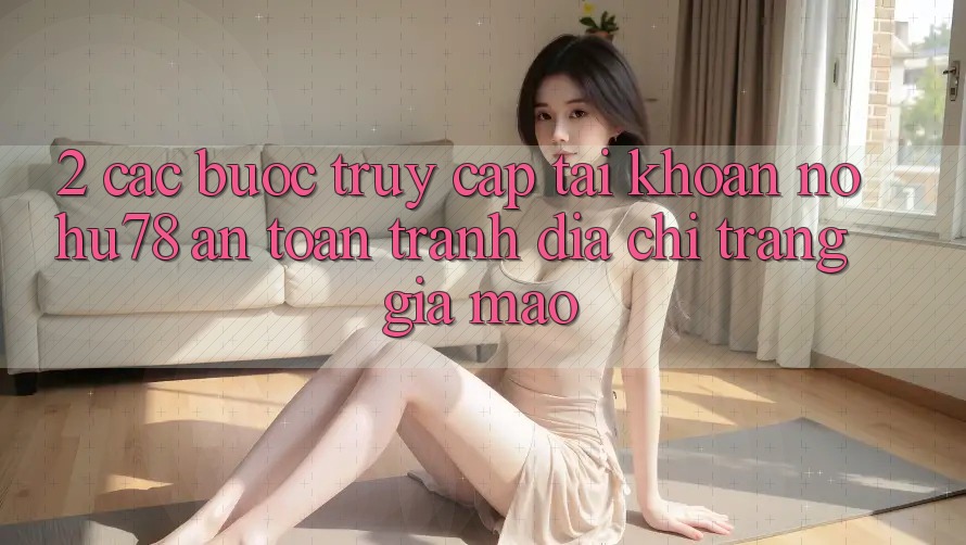 2. Các bước Truy cập tài khoản Nohu78 An Toàn, Tránh Địa chỉ trang Giả Mạo 2. Các bước Truy cập tài khoản Nohu78 An Toàn, Tránh Địa chỉ trang Giả Mạo