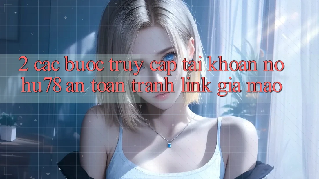 2. Các bước Truy cập tài khoản Nohu78 An Toàn, Tránh Link Giả Mạo