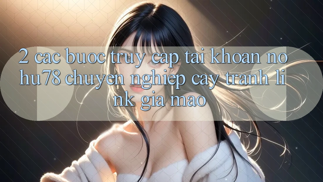2. Các bước Truy cập tài khoản Nohu78 Chuyên nghiệp cậy, Tránh Link Giả Mạo 2. Các bước Truy cập tài khoản Nohu78 Chuyên nghiệp cậy, Tránh Link Giả Mạo