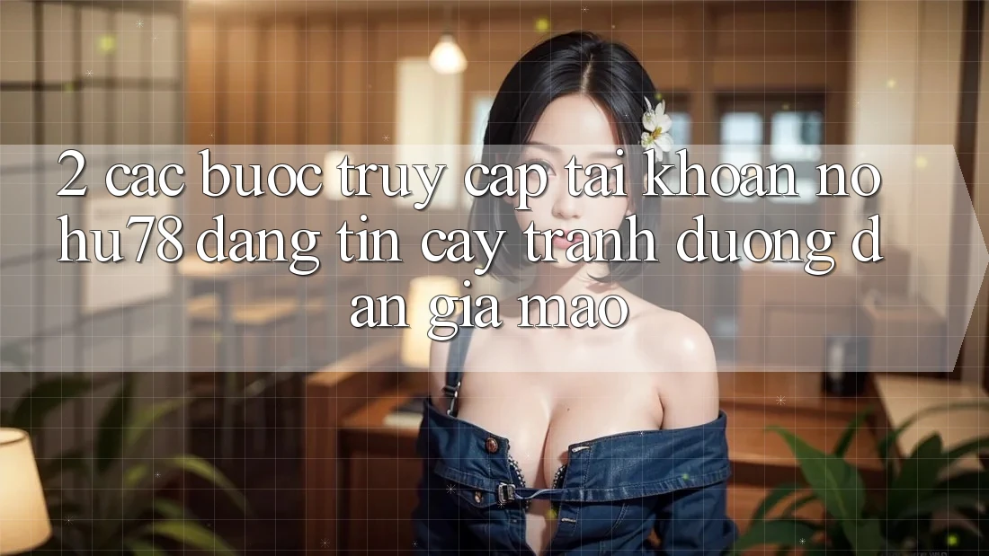 2. Các bước Truy cập tài khoản Nohu78 Đáng tin cậy, Tránh Đường dẫn Giả Mạo 2. Các bước Truy cập tài khoản Nohu78 Đáng tin cậy, Tránh Đường dẫn Giả Mạo
