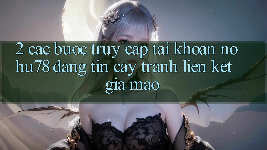 2. Các bước Truy cập tài khoản Nohu78 Đáng tin cậy, Tránh Liên kết Giả Mạo 2. Các bước Truy cập tài khoản Nohu78 Đáng tin cậy, Tránh Liên kết Giả Mạo