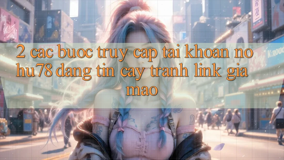 2. Các bước Truy cập tài khoản Nohu78 Đáng tin cậy, Tránh Link Giả Mạo