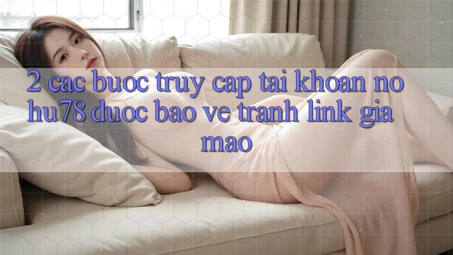 2. Các bước Truy cập tài khoản Nohu78 Được bảo vệ, Tránh Link Giả Mạo 2. Các bước Truy cập tài khoản Nohu78 Được bảo vệ, Tránh Link Giả Mạo