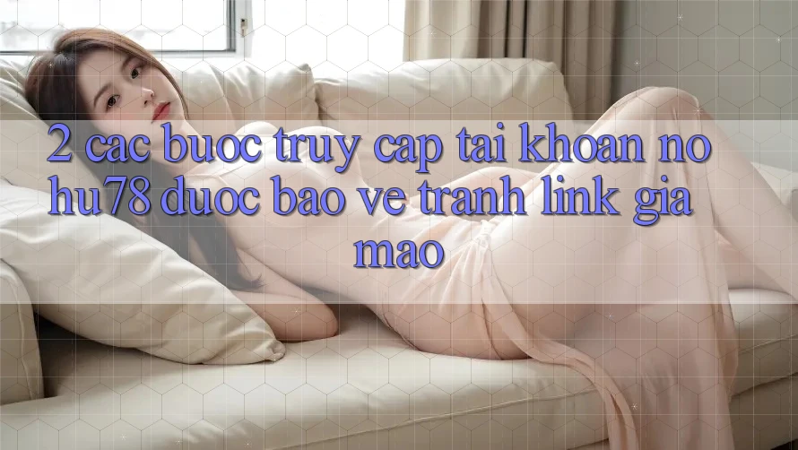 2. Các bước Truy cập tài khoản Nohu78 Được bảo vệ, Tránh Link Giả Mạo 2. Các bước Truy cập tài khoản Nohu78 Được bảo vệ, Tránh Link Giả Mạo