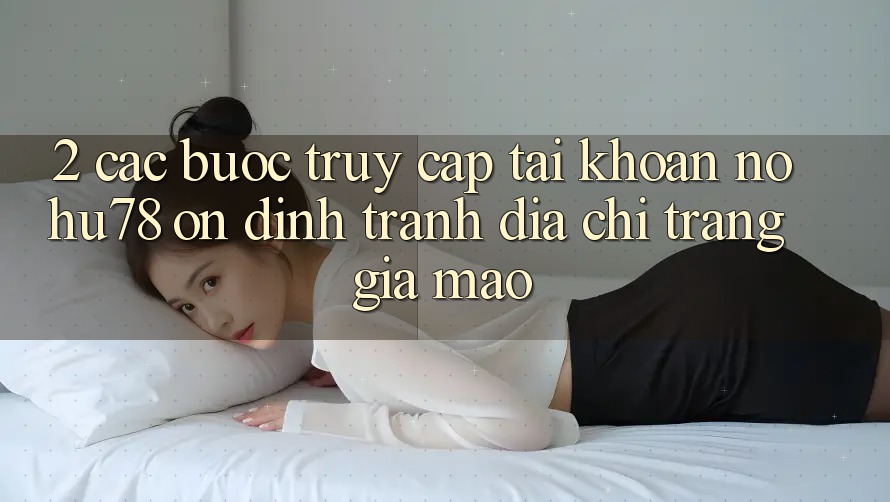 2. Các bước Truy cập tài khoản Nohu78 Ổn định, Tránh Địa chỉ trang Giả Mạo 2. Các bước Truy cập tài khoản Nohu78 Ổn định, Tránh Địa chỉ trang Giả Mạo