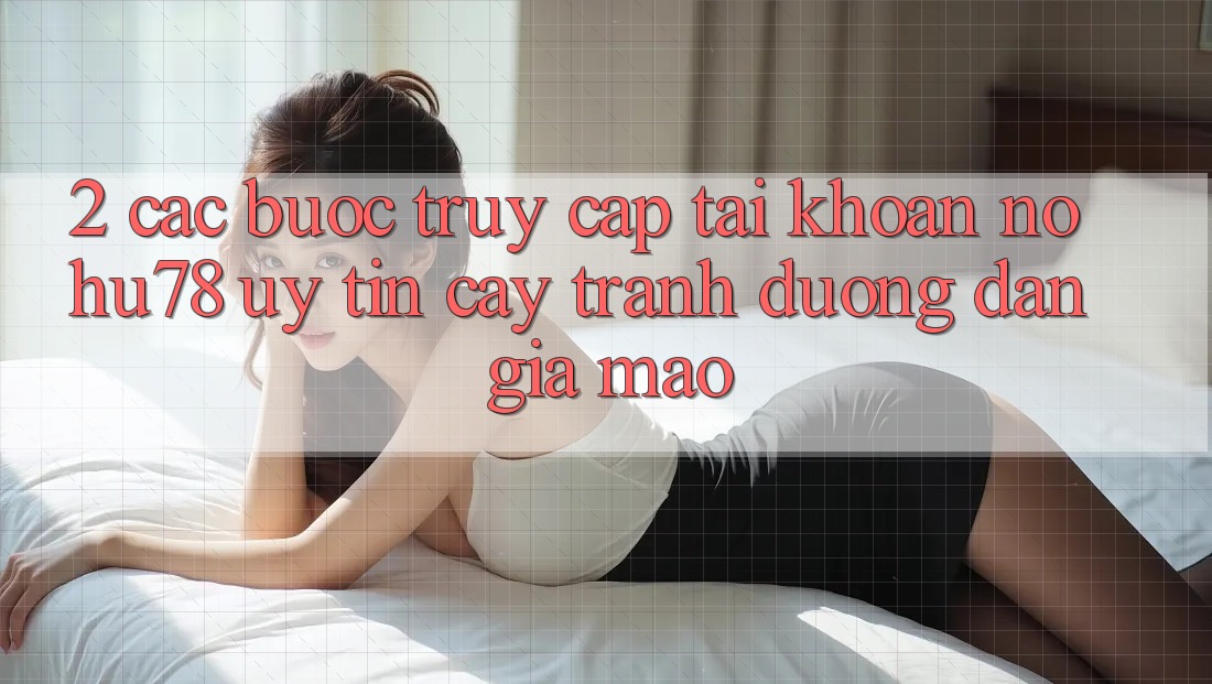 2. Các bước Truy cập tài khoản Nohu78 Uy tín cậy, Tránh Đường dẫn Giả Mạo 2. Các bước Truy cập tài khoản Nohu78 Uy tín cậy, Tránh Đường dẫn Giả Mạo