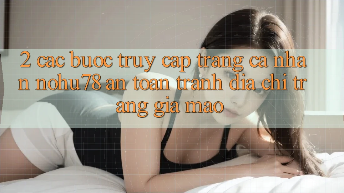 2. Các bước Truy cập trang cá nhân Nohu78 An Toàn, Tránh Địa chỉ trang Giả Mạo 2. Các bước Truy cập trang cá nhân Nohu78 An Toàn, Tránh Địa chỉ trang Giả Mạo
