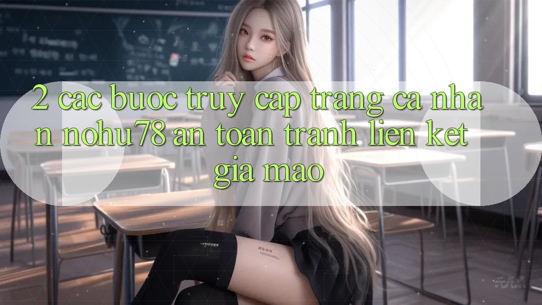 2. Các bước Truy cập trang cá nhân Nohu78 An Toàn, Tránh Liên kết Giả Mạo