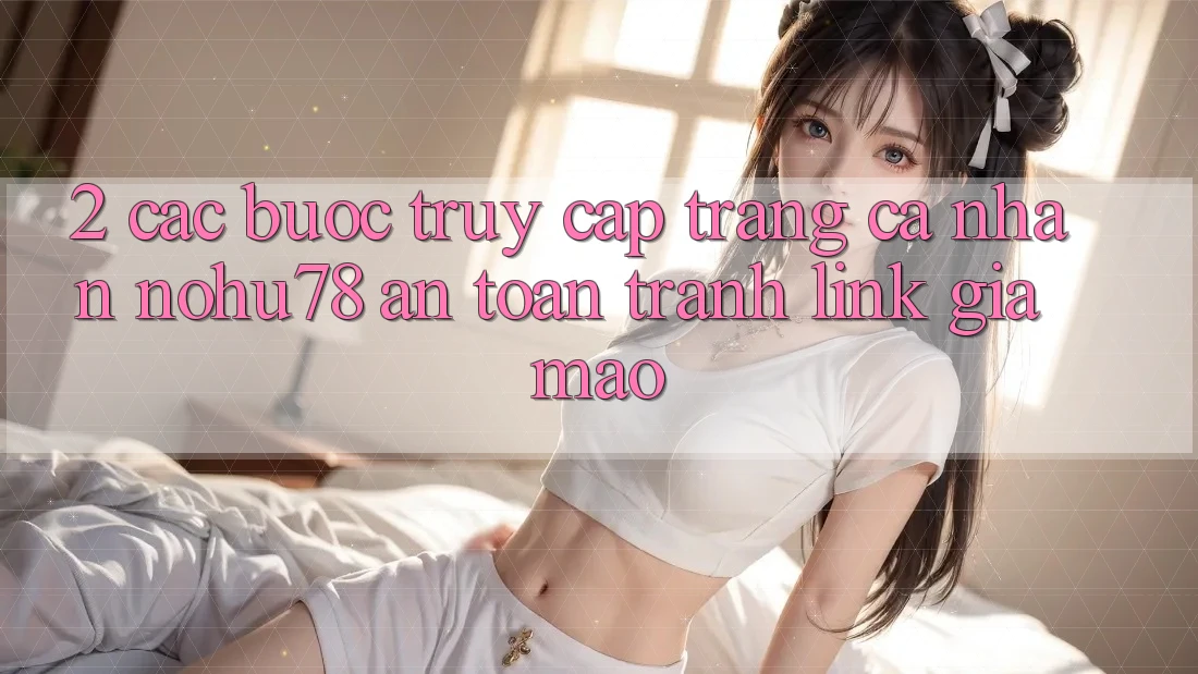 2. Các bước Truy cập trang cá nhân Nohu78 An Toàn, Tránh Link Giả Mạo 2. Các bước Truy cập trang cá nhân Nohu78 An Toàn, Tránh Link Giả Mạo