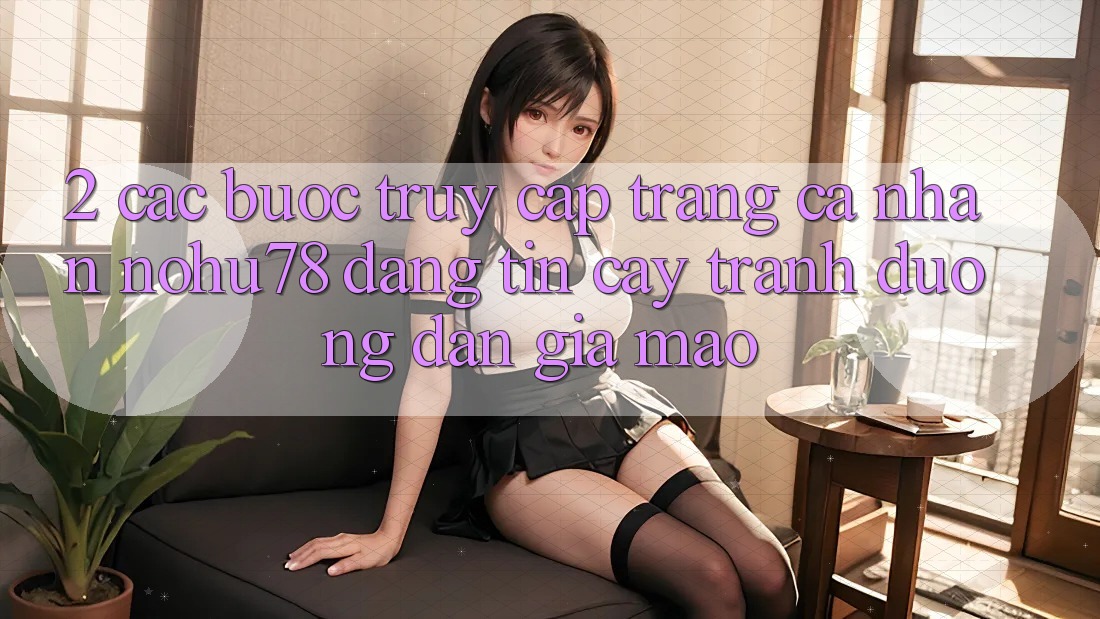 2. Các bước Truy cập trang cá nhân Nohu78 Đáng tin cậy, Tránh Đường dẫn Giả Mạo 2. Các bước Truy cập trang cá nhân Nohu78 Đáng tin cậy, Tránh Đường dẫn Giả Mạo