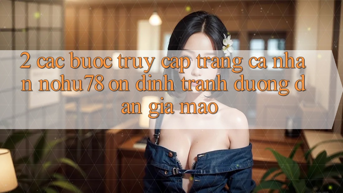 2. Các bước Truy cập trang cá nhân Nohu78 Ổn định, Tránh Đường dẫn Giả Mạo 2. Các bước Truy cập trang cá nhân Nohu78 Ổn định, Tránh Đường dẫn Giả Mạo