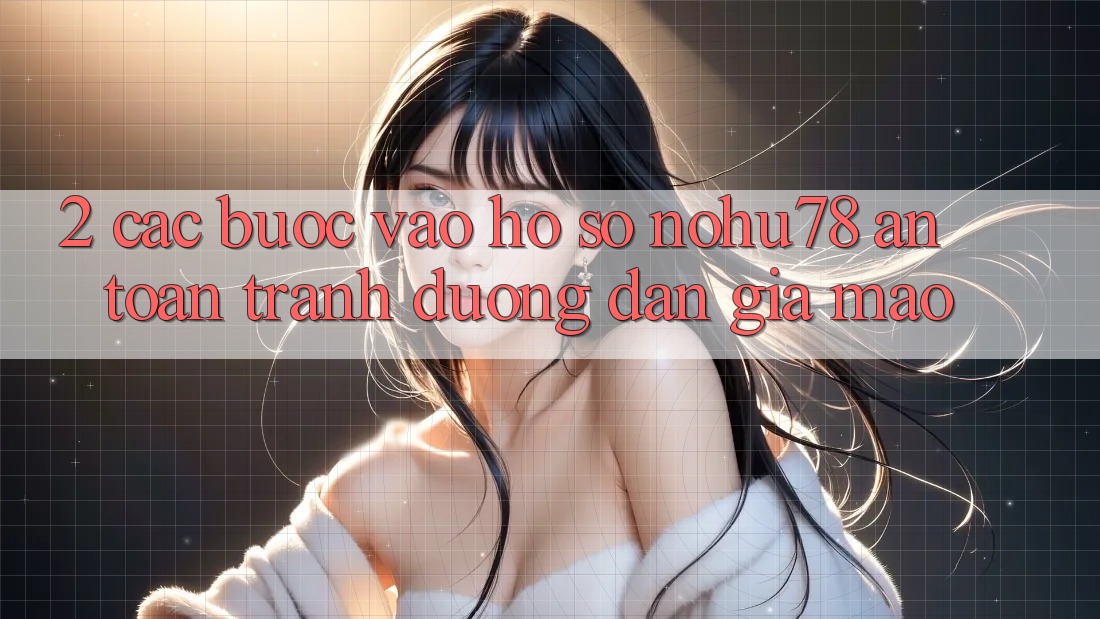 2. Các bước Vào hồ sơ Nohu78 An Toàn, Tránh Đường dẫn Giả Mạo