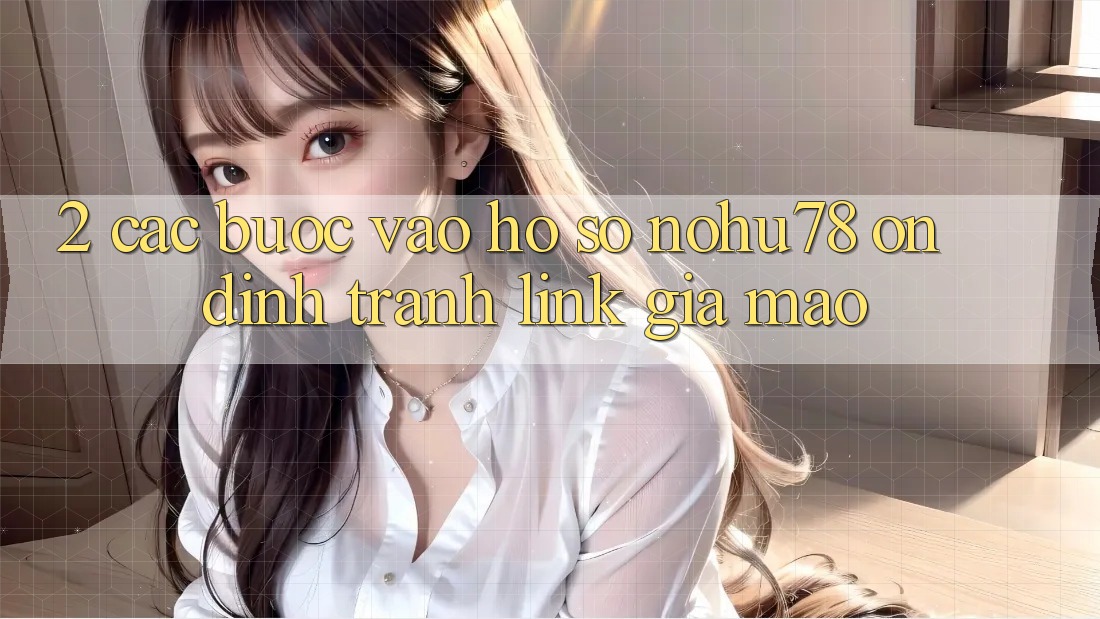 2. Các bước Vào hồ sơ Nohu78 Ổn định, Tránh Link Giả Mạo