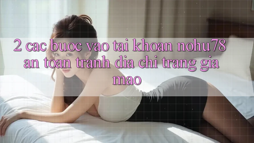 2. Các bước Vào tài khoản Nohu78 An Toàn, Tránh Địa chỉ trang Giả Mạo