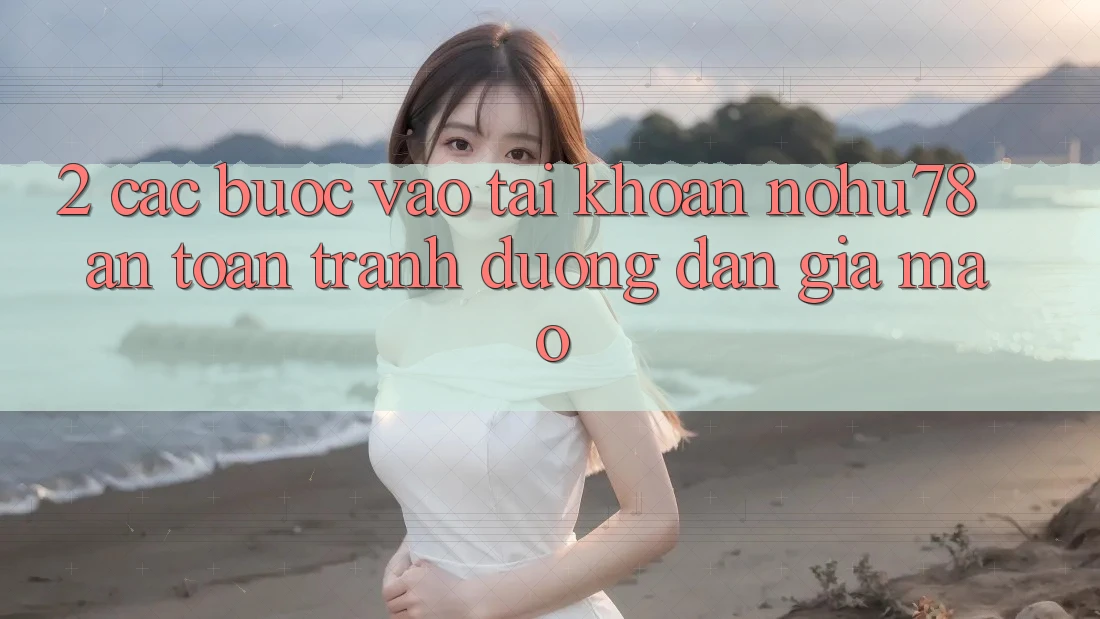 2. Các bước Vào tài khoản Nohu78 An Toàn, Tránh Đường dẫn Giả Mạo