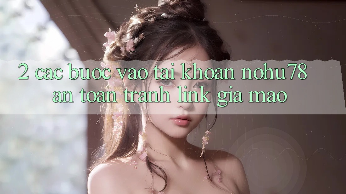 2. Các bước Vào tài khoản Nohu78 An Toàn, Tránh Link Giả Mạo