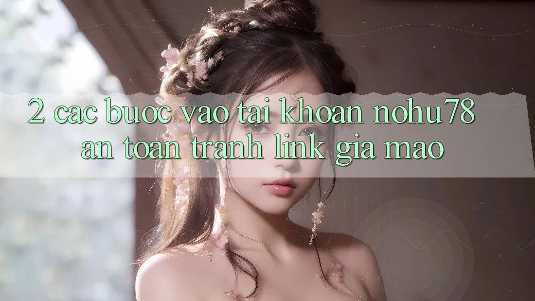 2. Các bước Vào tài khoản Nohu78 An Toàn, Tránh Link Giả Mạo