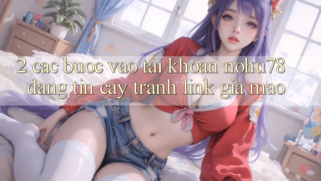 2. Các bước Vào tài khoản Nohu78 Đáng tin cậy, Tránh Link Giả Mạo 2. Các bước Vào tài khoản Nohu78 Đáng tin cậy, Tránh Link Giả Mạo