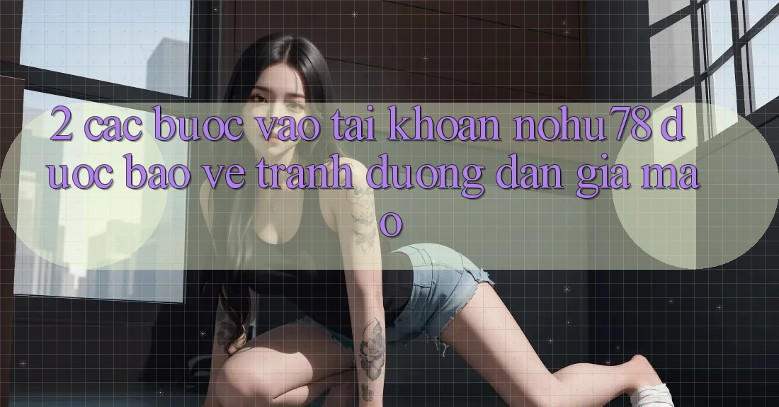 2. Các bước Vào tài khoản Nohu78 Được bảo vệ, Tránh Đường dẫn Giả Mạo 2. Các bước Vào tài khoản Nohu78 Được bảo vệ, Tránh Đường dẫn Giả Mạo