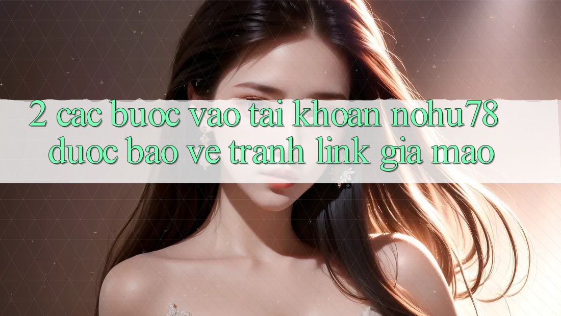 2. Các bước Vào tài khoản Nohu78 Được bảo vệ, Tránh Link Giả Mạo