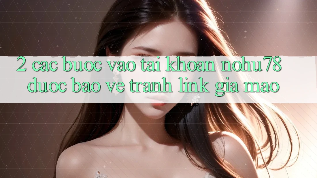 2. Các bước Vào tài khoản Nohu78 Được bảo vệ, Tránh Link Giả Mạo 2. Các bước Vào tài khoản Nohu78 Được bảo vệ, Tránh Link Giả Mạo