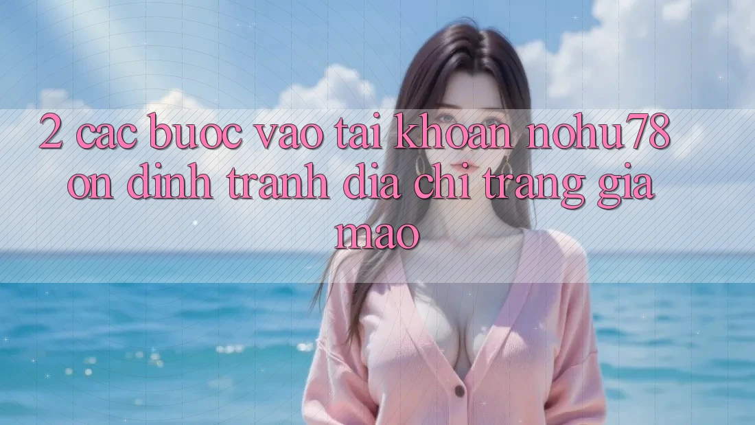 2. Các bước Vào tài khoản Nohu78 Ổn định, Tránh Địa chỉ trang Giả Mạo 2. Các bước Vào tài khoản Nohu78 Ổn định, Tránh Địa chỉ trang Giả Mạo