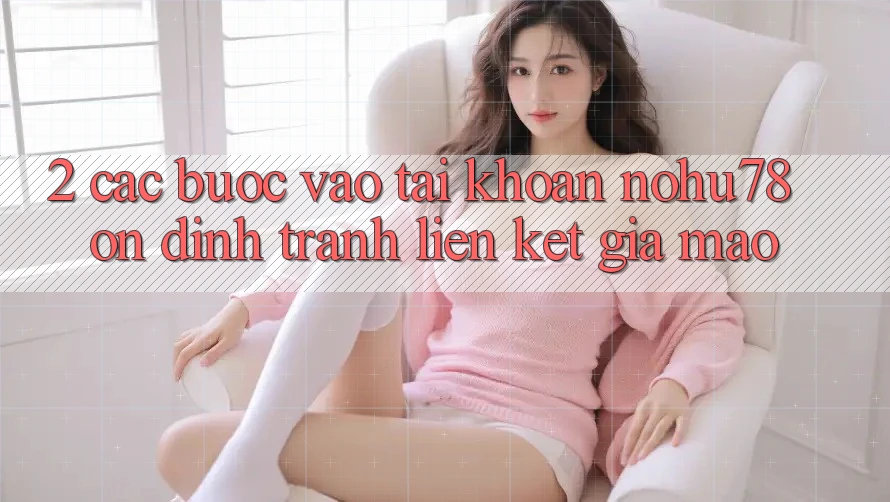 2. Các bước Vào tài khoản Nohu78 Ổn định, Tránh Liên kết Giả Mạo 2. Các bước Vào tài khoản Nohu78 Ổn định, Tránh Liên kết Giả Mạo