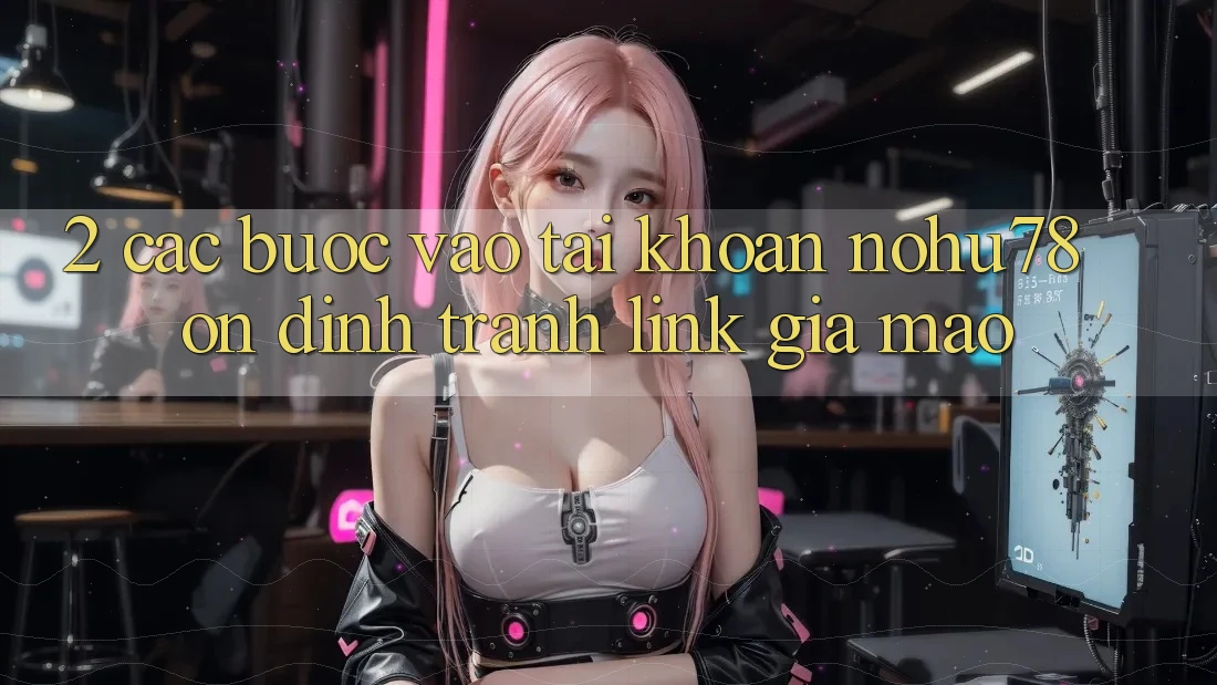 2. Các bước Vào tài khoản Nohu78 Ổn định, Tránh Link Giả Mạo