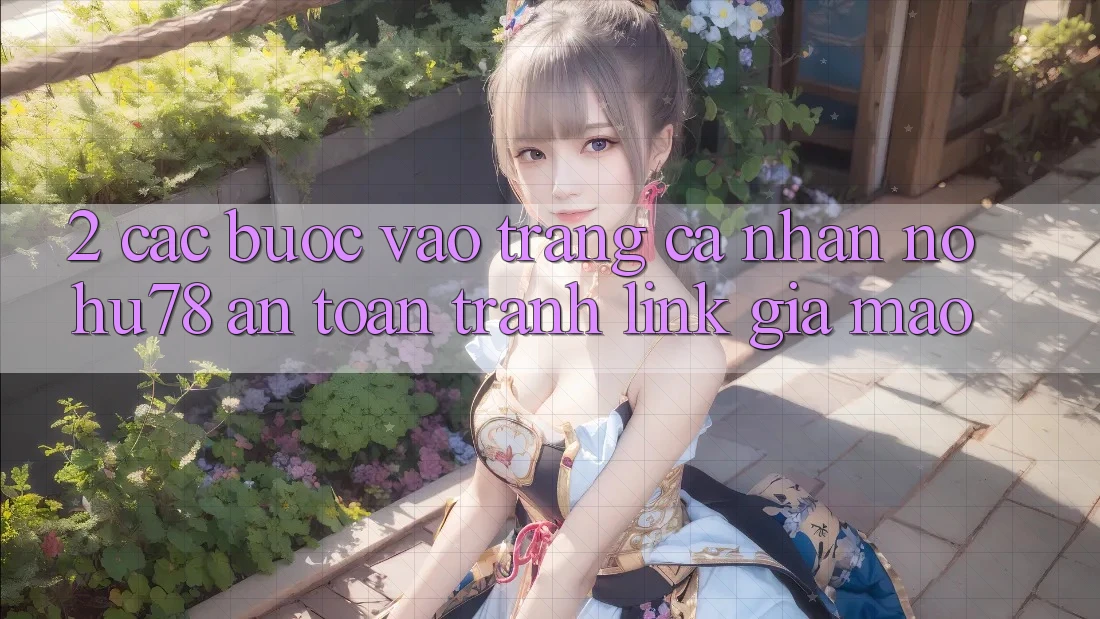 2. Các bước Vào trang cá nhân Nohu78 An Toàn, Tránh Link Giả Mạo