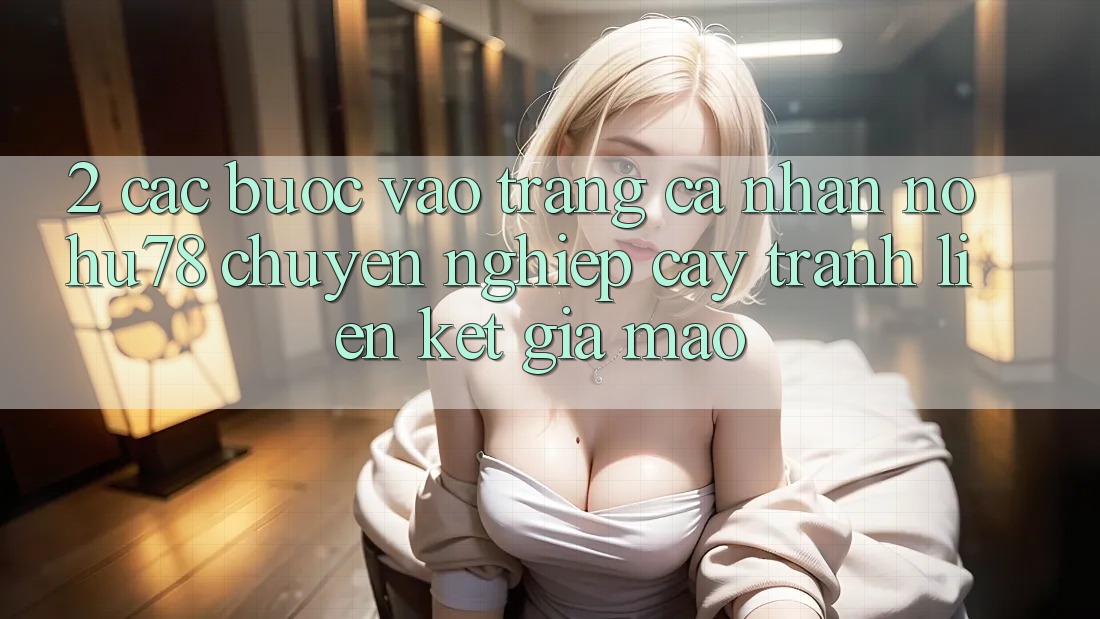 2. Các bước Vào trang cá nhân Nohu78 Chuyên nghiệp cậy, Tránh Liên kết Giả Mạo 2. Các bước Vào trang cá nhân Nohu78 Chuyên nghiệp cậy, Tránh Liên kết Giả Mạo